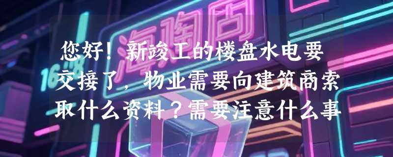 您好！新竣工的楼盘水电要交接了，物业需要向建筑商索取什么资料？需要注意什么事项？