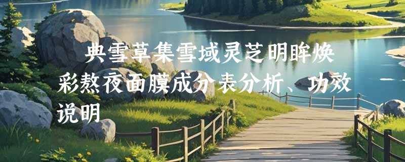荘典雪草集雪域灵芝明眸焕彩熬夜面膜成分表分析、功效说明