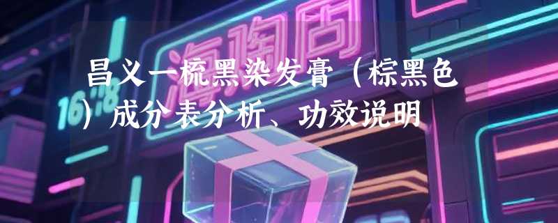 昌义一梳黑染发膏（棕黑色）成分表分析、功效说明