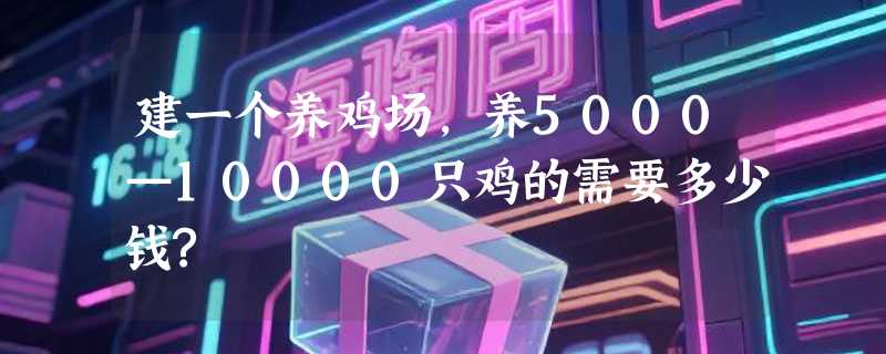 建一个养鸡场,养5000—10000只鸡的需要多少钱?