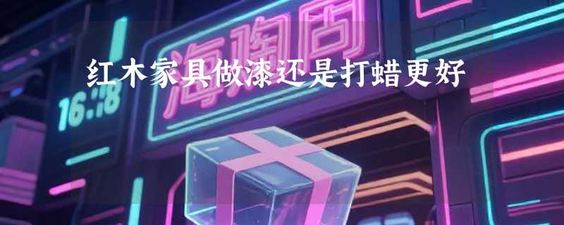 红木家具做漆还是打蜡更好