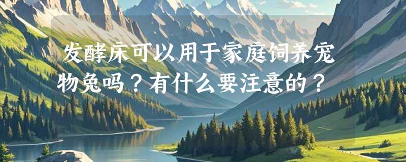 发酵床可以用于家庭饲养宠物兔吗？有什么要注意的？