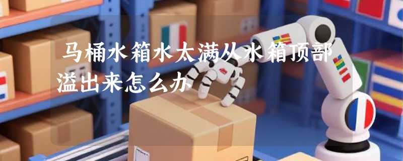 马桶水箱水太满从水箱顶部溢出来怎么办