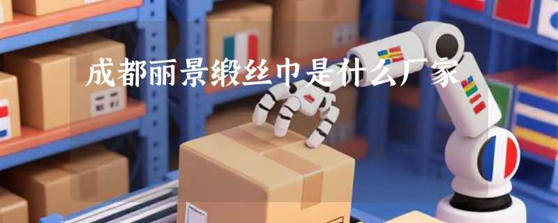 成都丽景缎丝巾是什么厂家