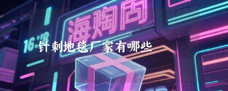 针刺地毯厂家有哪些