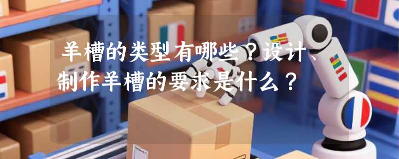 羊槽的类型有哪些？设计、制作羊槽的要求是什么？