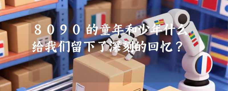 8090的童年和少年什么给我们留下了深刻的回忆？