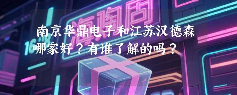 南京华鼎电子和江苏汉德森哪家好？有谁了解的吗？