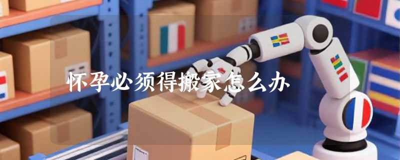 怀孕必须得搬家怎么办