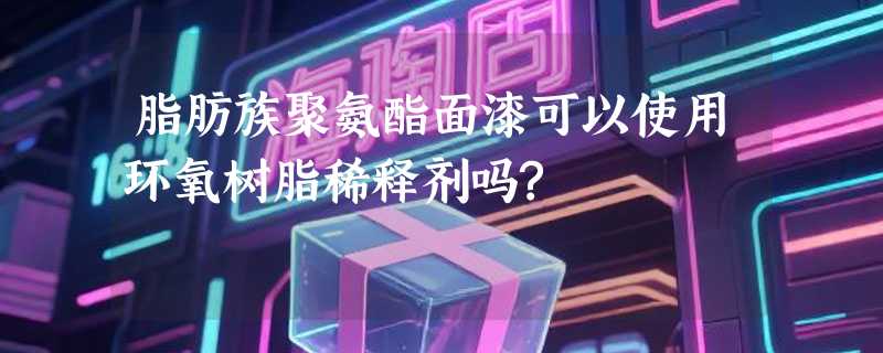 脂肪族聚氨酯面漆可以使用环氧树脂稀释剂吗?