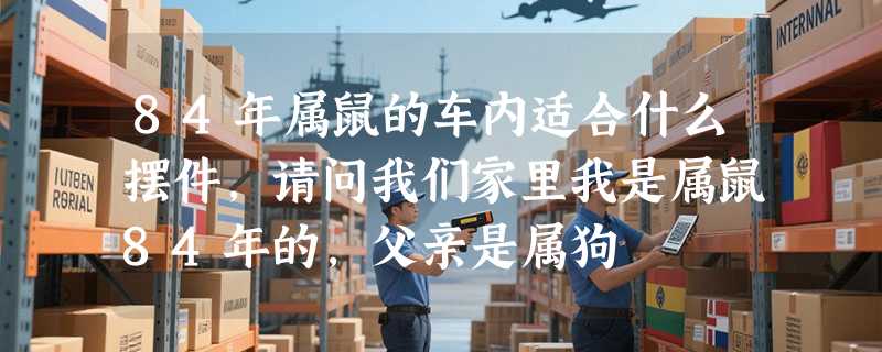 84年属鼠的车内适合什么摆件，请问我们家里我是属鼠84年的，父亲是属狗