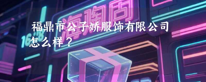 福鼎市公子娇服饰有限公司怎么样？