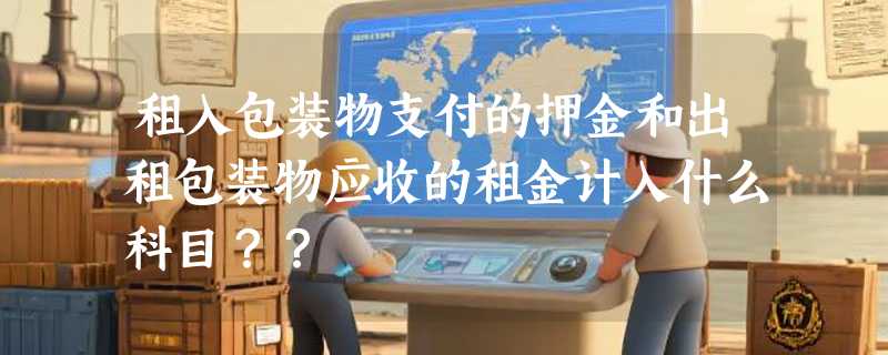 租入包装物支付的押金和出租包装物应收的租金计入什么科目？？