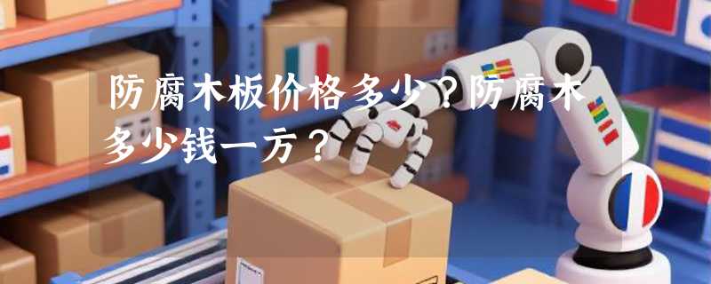 防腐木板价格多少？防腐木多少钱一方？