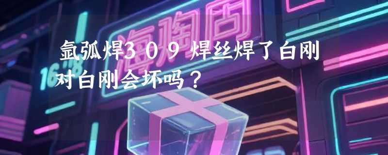 氩弧焊309焊丝焊了白刚对白刚会坏吗？