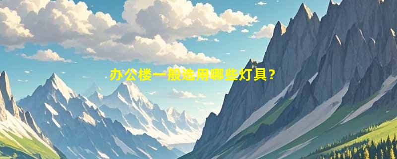 办公楼一般选用哪些灯具？