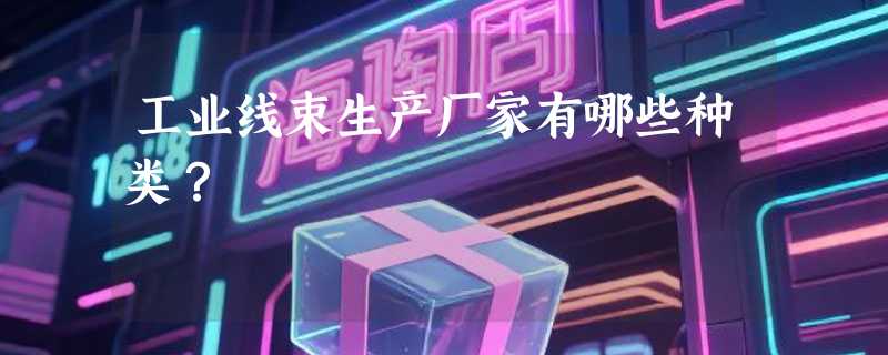 工业线束生产厂家有哪些种类？