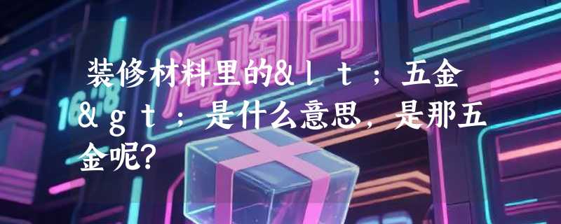 装修材料里的<五金>是什么意思,是那五金呢?