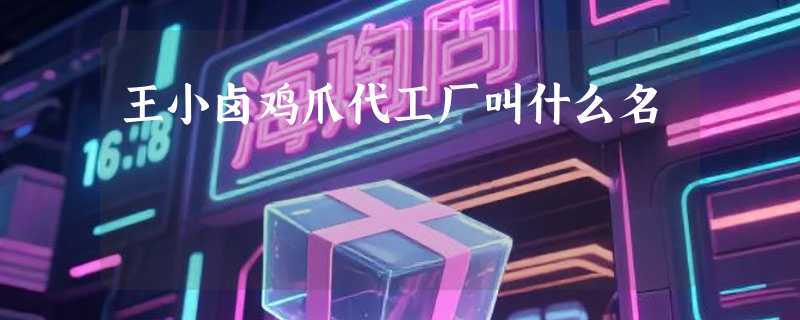 王小卤鸡爪代工厂叫什么名