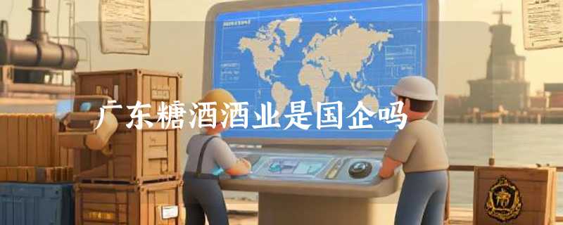 广东糖酒酒业是国企吗