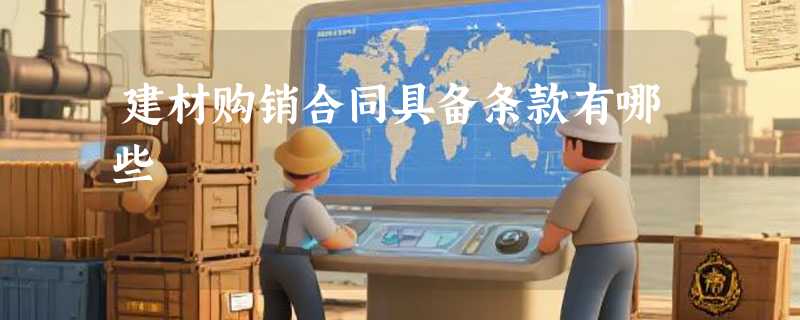 建材购销合同具备条款有哪些