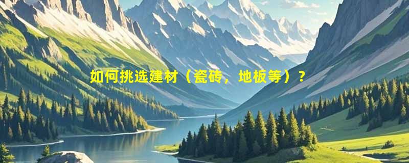 如何挑选建材（瓷砖，地板等）？
