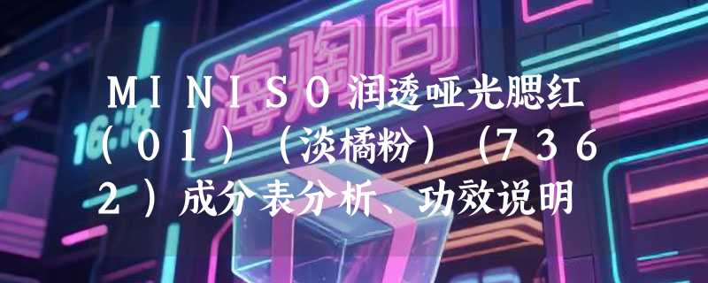 MINISO润透哑光腮红(01)（淡橘粉）（7362）成分表分析、功效说明