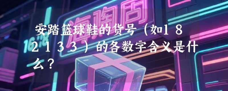 安踏篮球鞋的货号（如182133)的各数字含义是什么？