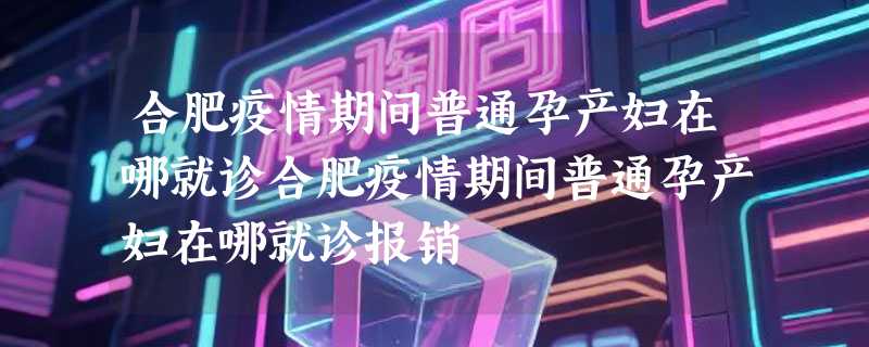 合肥疫情期间普通孕产妇在哪就诊合肥疫情期间普通孕产妇在哪就诊报销
