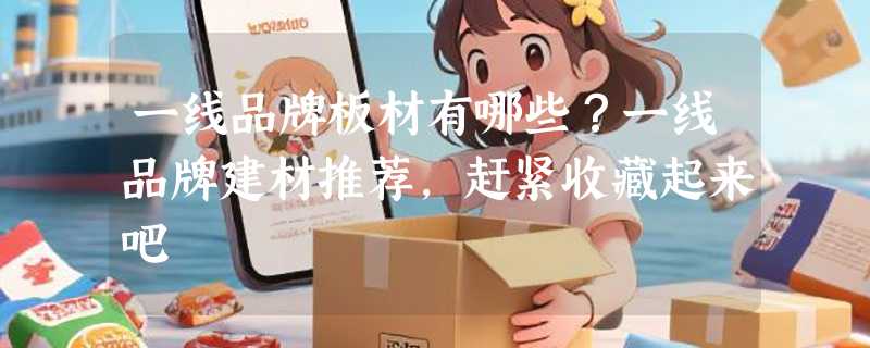 一线品牌板材有哪些？一线品牌建材推荐，赶紧收藏起来吧