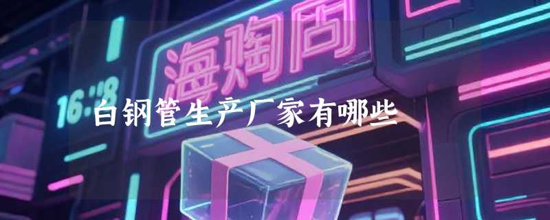 白钢管生产厂家有哪些