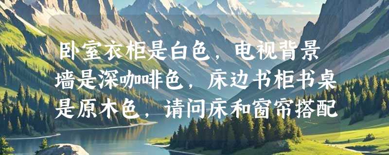 卧室衣柜是白色，电视背景墙是深咖啡色，床边书柜书桌是原木色，请问床和窗帘搭配什么颜色合适？
