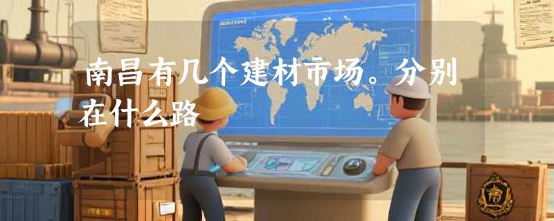 南昌有几个建材市场。分别在什么路
