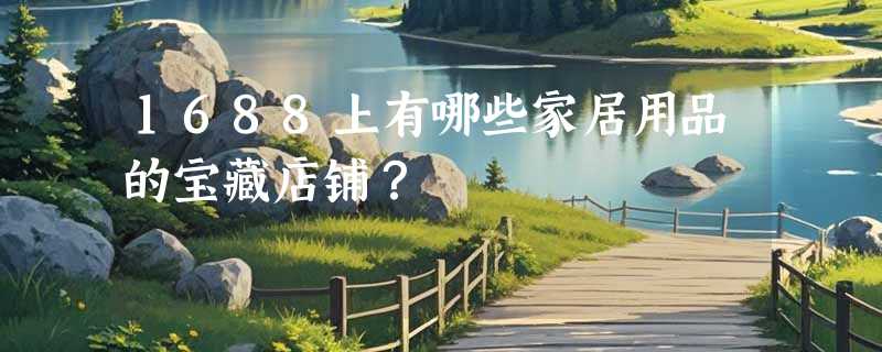 1688上有哪些家居用品的宝藏店铺？