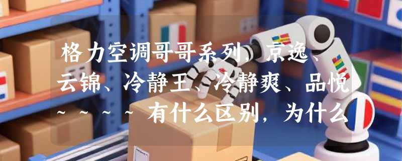 格力空调哥哥系列，京逸、云锦、冷静王、冷静爽、品悦~~~~有什么区别，为什么网上卖的比实体店贵？