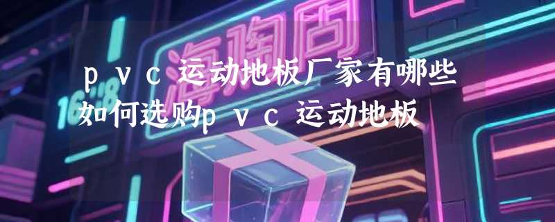 pvc运动地板厂家有哪些如何选购pvc运动地板