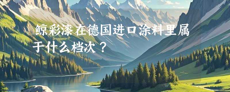 鲸彩漆在德国进口涂料里属于什么档次？