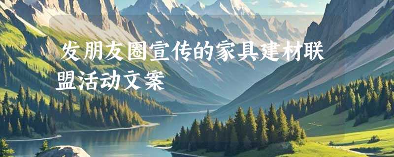 发朋友圈宣传的家具建材联盟活动文案