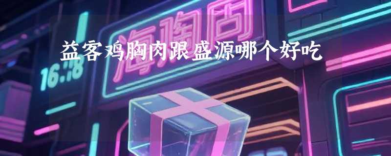 益客鸡胸肉跟盛源哪个好吃