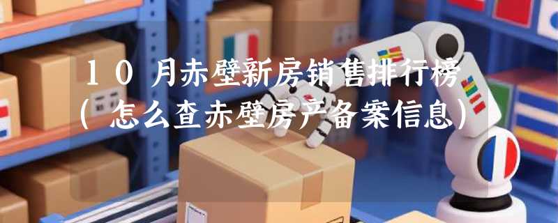 10月赤壁新房销售排行榜(怎么查赤壁房产备案信息)