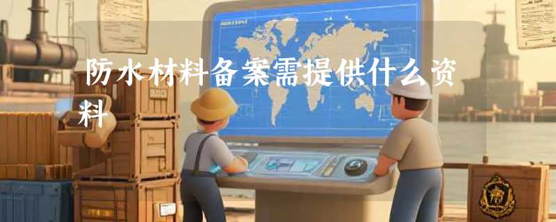 防水材料备案需提供什么资料