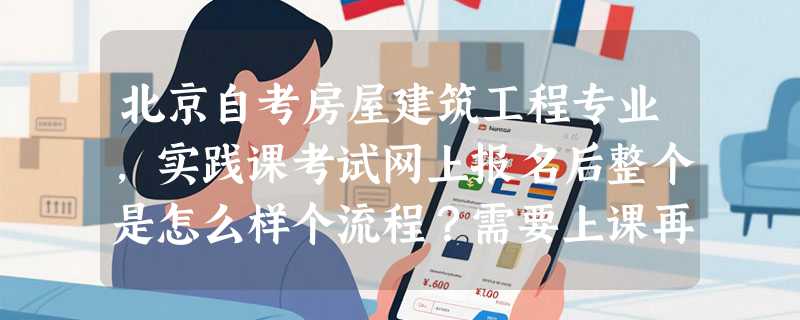 北京自考房屋建筑工程专业，实践课考试网上报名后整个是怎么样个流程？需要上课再考试，还是要直接去考？