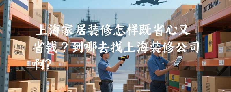 上海家居装修怎样既省心又省钱？到哪去找上海装修公司啊?
