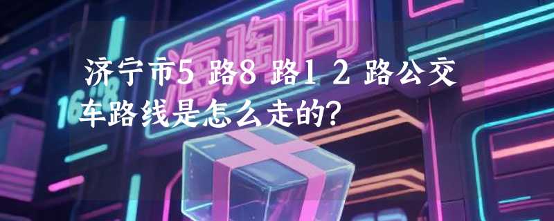 济宁市5路8路12路公交车路线是怎么走的?