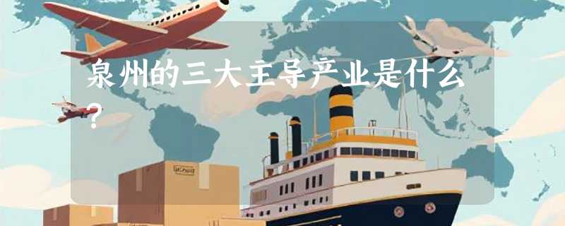 泉州的三大主导产业是什么？