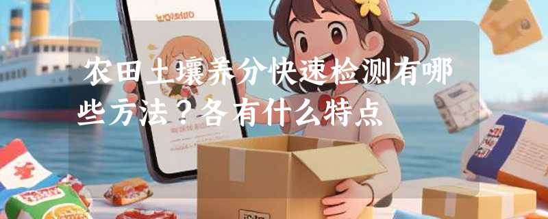农田土壤养分快速检测有哪些方法？各有什么特点