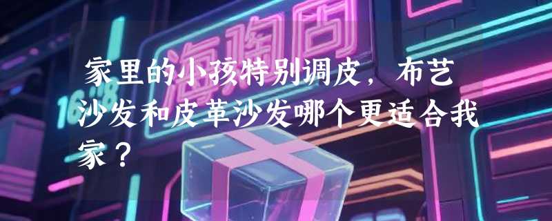 家里的小孩特别调皮，布艺沙发和皮革沙发哪个更适合我家？