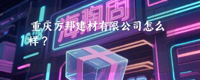 重庆方邦建材有限公司怎么样？