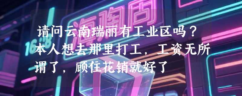 请问云南瑞丽有工业区吗？本人想去那里打工，工资无所谓了，顾住花销就好了
