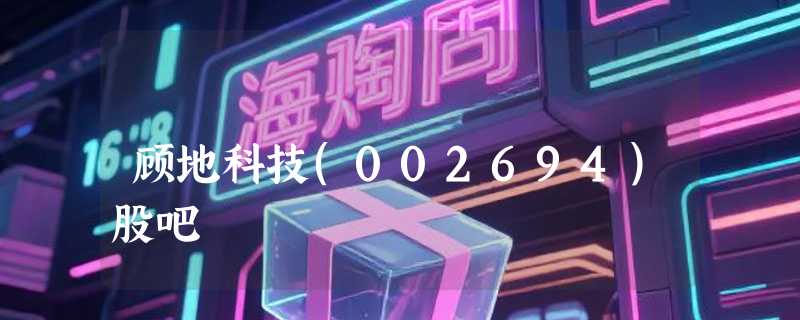 顾地科技(002694)股吧